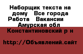 Наборщик текста на дому - Все города Работа » Вакансии   . Амурская обл.,Константиновский р-н